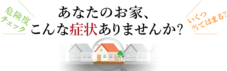 あなたのお家、こんな症状ありませんか？