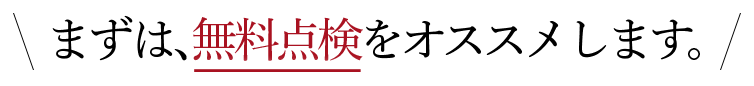 まずは、無料点検をオススメします。